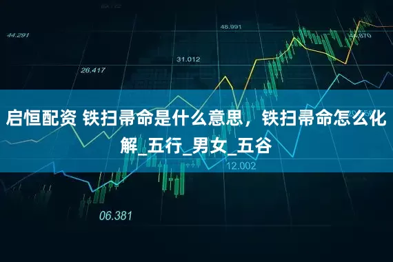 启恒配资 铁扫帚命是什么意思，铁扫帚命怎么化解_五行_男女_五谷