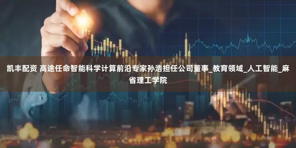 凯丰配资 高途任命智能科学计算前沿专家孙浩担任公司董事_教育领域_人工智能_麻省理工学院