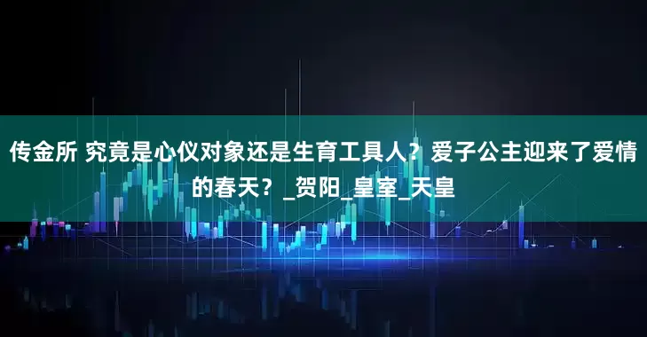 传金所 究竟是心仪对象还是生育工具人？爱子公主迎来了爱情的春天？_贺阳_皇室_天皇