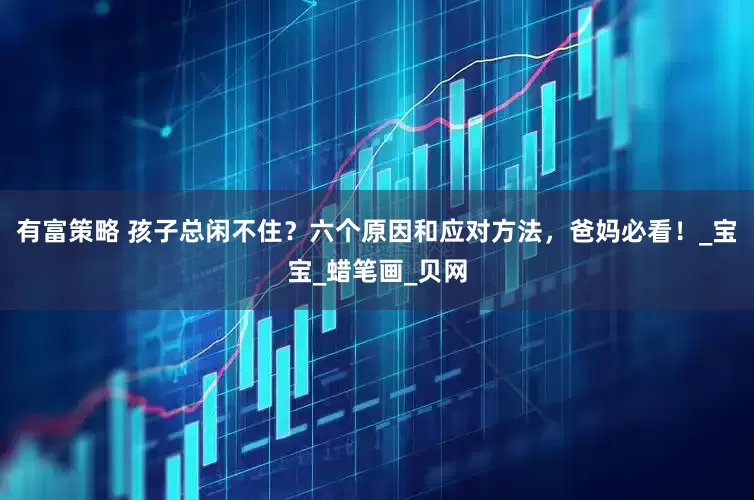 有富策略 孩子总闲不住？六个原因和应对方法，爸妈必看！_宝宝_蜡笔画_贝网
