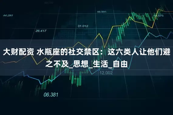 大财配资 水瓶座的社交禁区：这六类人让他们避之不及_思想_生活_自由