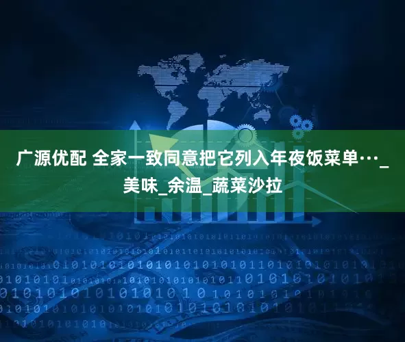 广源优配 全家一致同意把它列入年夜饭菜单···_美味_余温_蔬菜沙拉