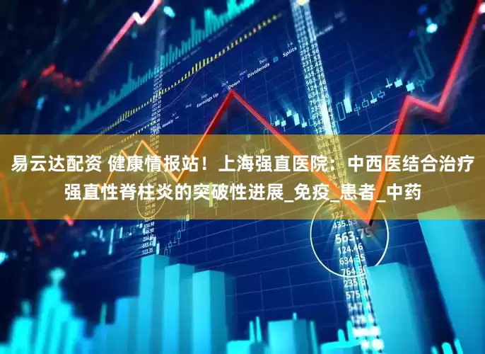 易云达配资 健康情报站！上海强直医院：中西医结合治疗强直性脊柱炎的突破性进展_免疫_患者_中药