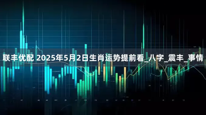 联丰优配 2025年5月2日生肖运势提前看_八字_震丰_事情