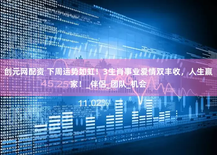 创元网配资 下周运势如虹！3生肖事业爱情双丰收，人生赢家！_伴侣_团队_机会