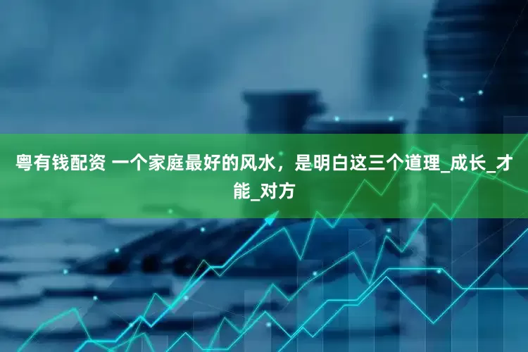粤有钱配资 一个家庭最好的风水，是明白这三个道理_成长_才能_对方