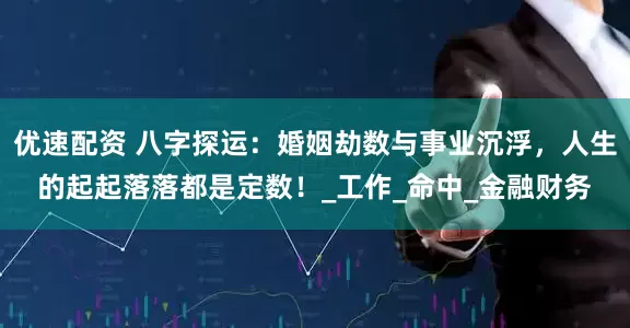 优速配资 八字探运：婚姻劫数与事业沉浮，人生的起起落落都是定数！_工作_命中_金融财务