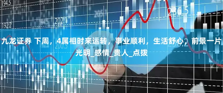 九龙证券 下周，4属相时来运转，事业顺利，生活舒心，前景一片光明_感情_贵人_点拨