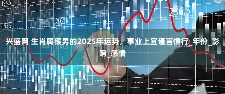 兴盛网 生肖属猴男的2025年运势，事业上宜谨言慎行_年份_影响_感情