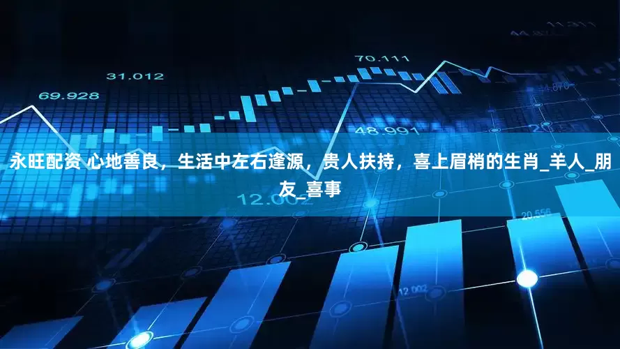 永旺配资 心地善良，生活中左右逢源，贵人扶持，喜上眉梢的生肖_羊人_朋友_喜事