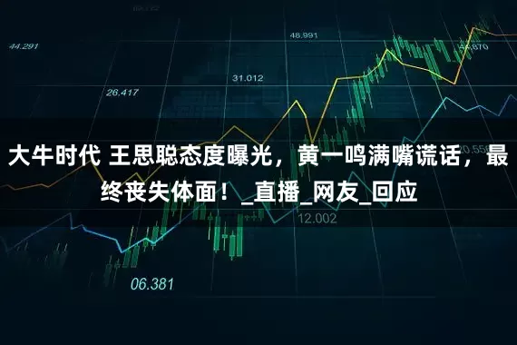 大牛时代 王思聪态度曝光，黄一鸣满嘴谎话，最终丧失体面！_直播_网友_回应