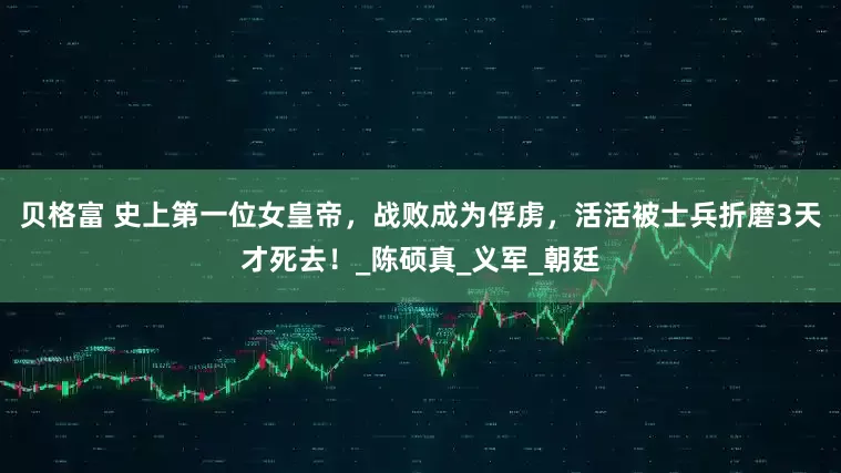 贝格富 史上第一位女皇帝，战败成为俘虏，活活被士兵折磨3天才死去！_陈硕真_义军_朝廷