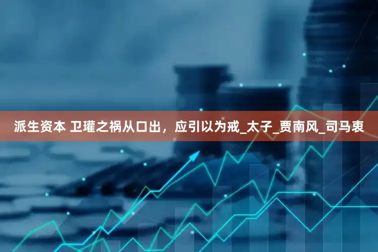 派生资本 卫瓘之祸从口出，应引以为戒_太子_贾南风_司马衷