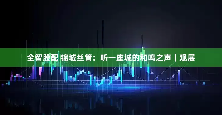 全智股配 锦城丝管：听一座城的和鸣之声｜观展