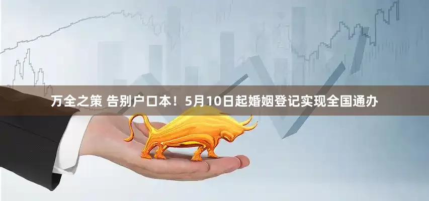 万全之策 告别户口本！5月10日起婚姻登记实现全国通办