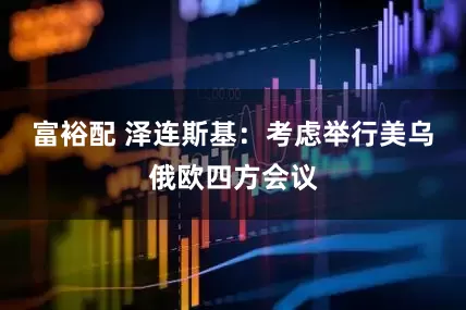 富裕配 泽连斯基：考虑举行美乌俄欧四方会议