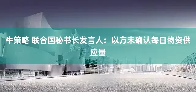 牛策略 联合国秘书长发言人：以方未确认每日物资供应量
