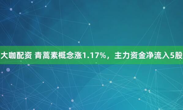 大咖配资 青蒿素概念涨1.17%，主力资金净流入5股