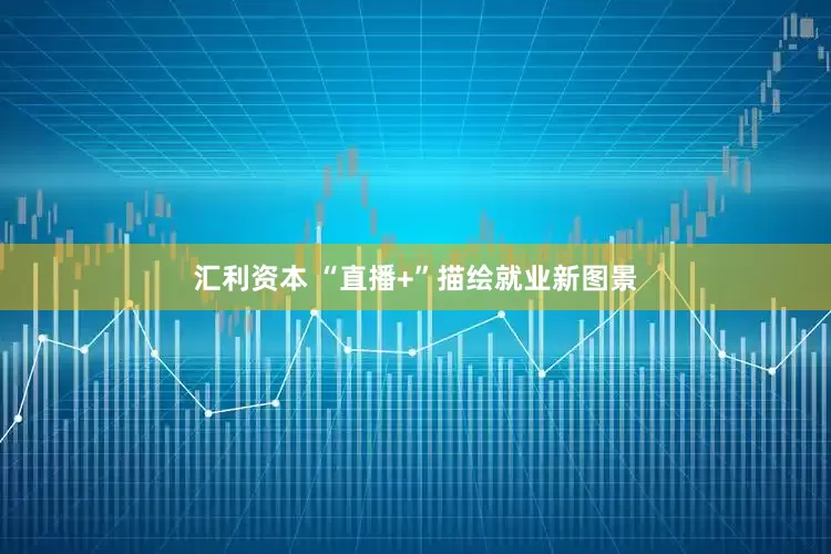 汇利资本 “直播+”描绘就业新图景