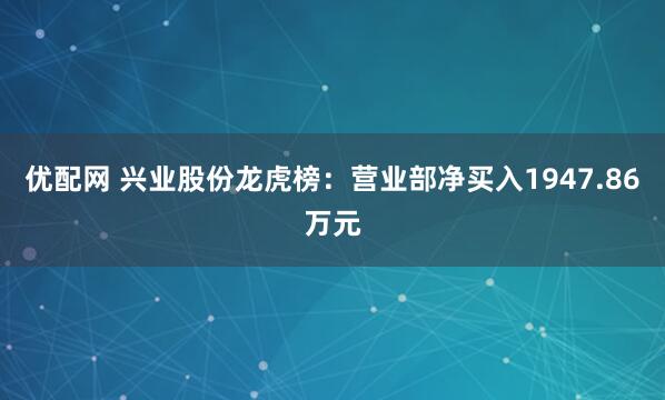 优配网 兴业股份龙虎榜：营业部净买入1947.86万元