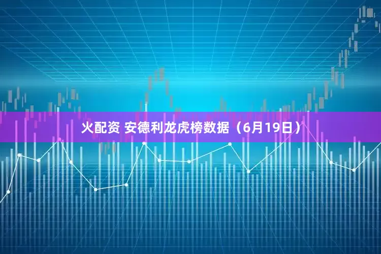 火配资 安德利龙虎榜数据（6月19日）
