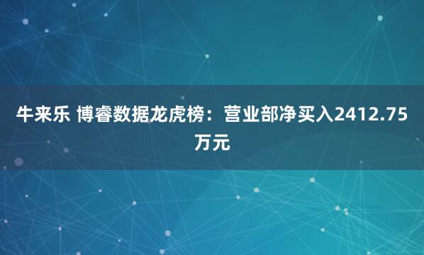 牛来乐 博睿数据龙虎榜：营业部净买入2412.75万元