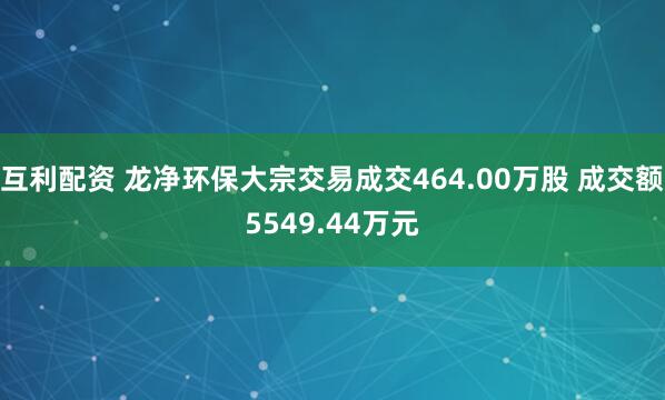 互利配资 龙净环保大宗交易成交464.00万股 成交额5549.44万元