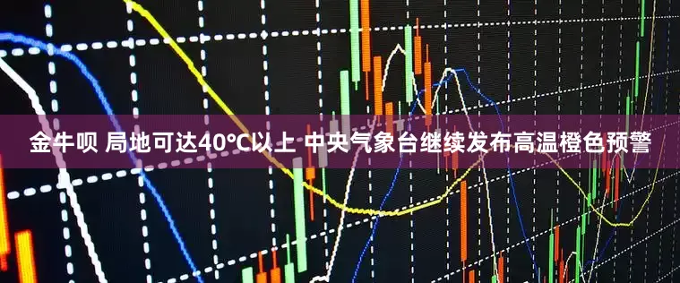 金牛呗 局地可达40℃以上 中央气象台继续发布高温橙色预警