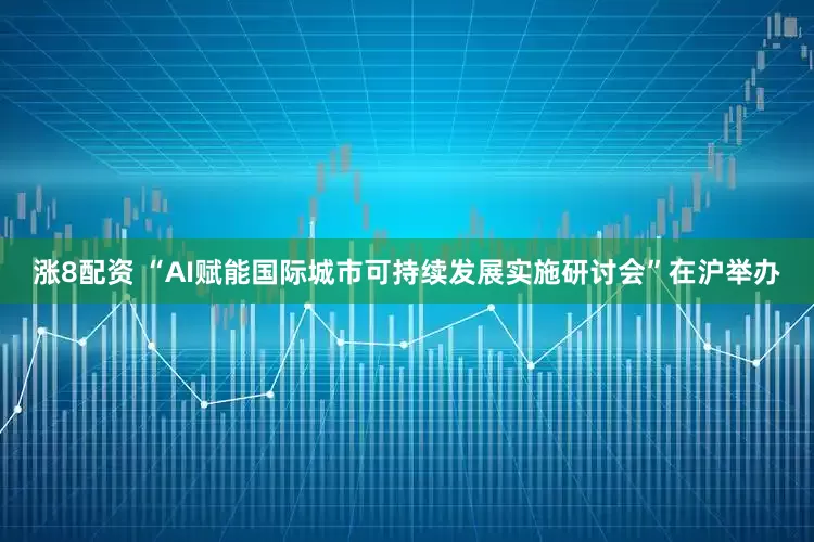 涨8配资 “AI赋能国际城市可持续发展实施研讨会”在沪举办
