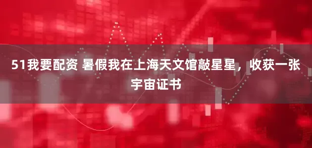 51我要配资 暑假我在上海天文馆敲星星，收获一张宇宙证书