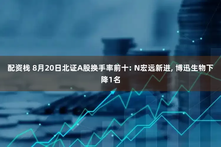 配资栈 8月20日北证A股换手率前十: N宏远新进, 博迅生物下降1名