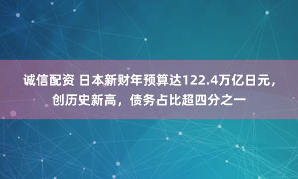 诚信配资 日本新财年预算达122.4万亿日元，创历史新高，债务占比超四分之一