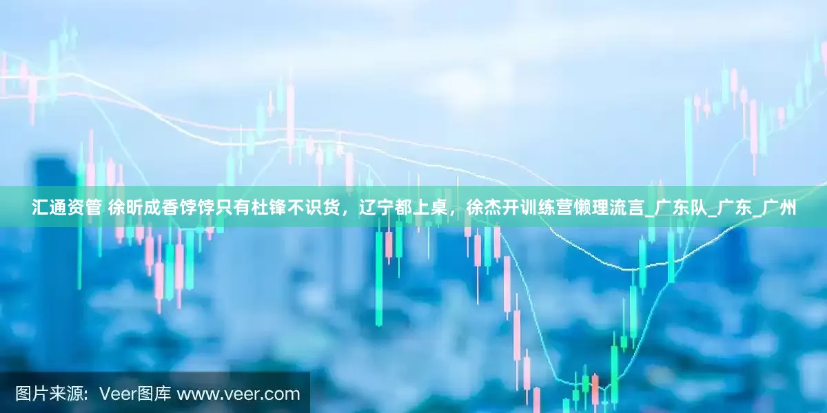 汇通资管 徐昕成香饽饽只有杜锋不识货，辽宁都上桌，徐杰开训练营懒理流言_广东队_广东_广州