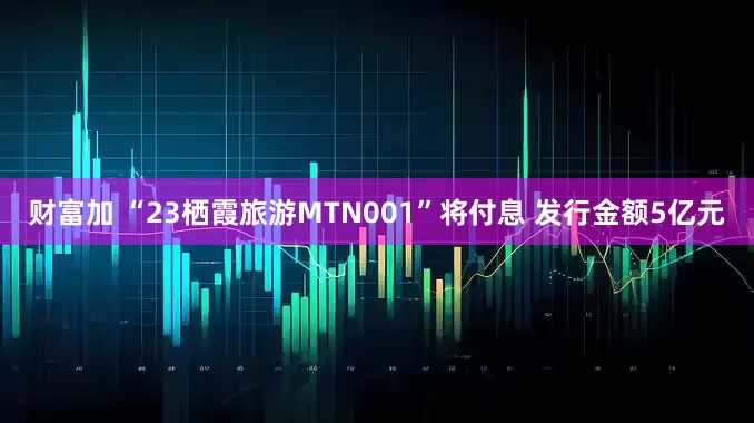 财富加 “23栖霞旅游MTN001”将付息 发行金额5亿元