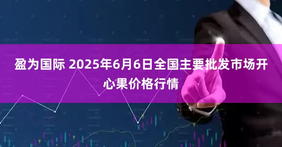 盈为国际 2025年6月6日全国主要批发市场开心果价格行情