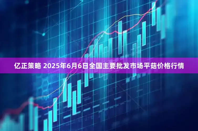 亿正策略 2025年6月6日全国主要批发市场平菇价格行情