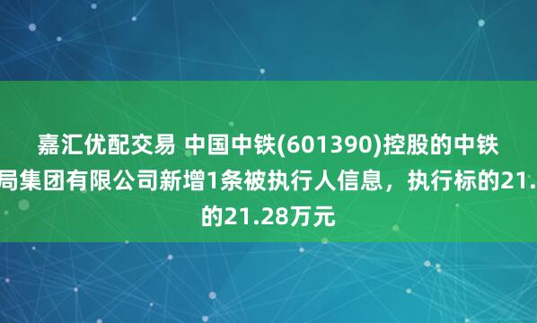 嘉汇优配交易 中国中铁(601390)控股的中铁电气化局集团有限公司新增1条被执行人信息，执行标的21.28万元
