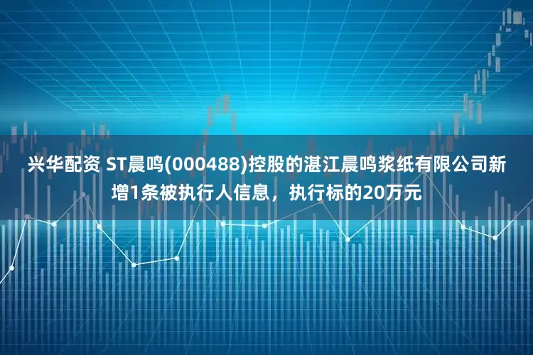 兴华配资 ST晨鸣(000488)控股的湛江晨鸣浆纸有限公司新增1条被执行人信息，执行标的20万元