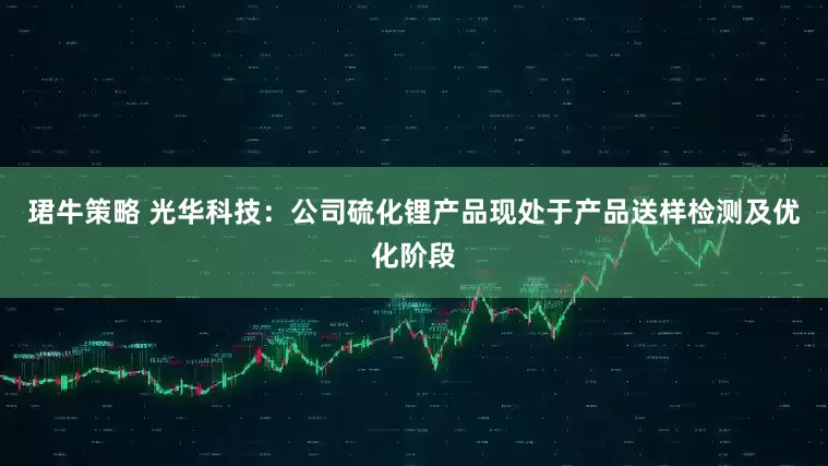 珺牛策略 光华科技：公司硫化锂产品现处于产品送样检测及优化阶段