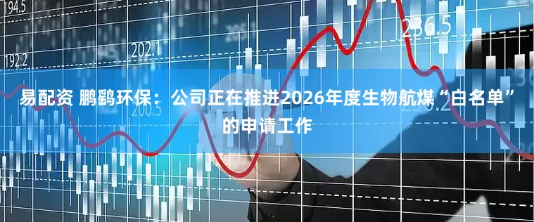 易配资 鹏鹞环保：公司正在推进2026年度生物航煤“白名单”的申请工作