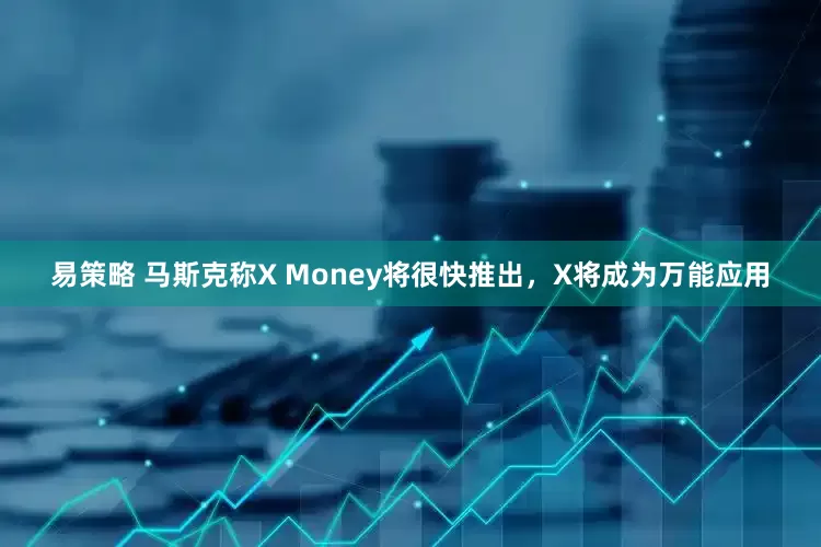 易策略 马斯克称X Money将很快推出，X将成为万能应用