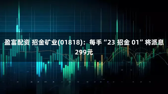 盈富配资 招金矿业(01818)：每手“23 招金 01”将派息299元