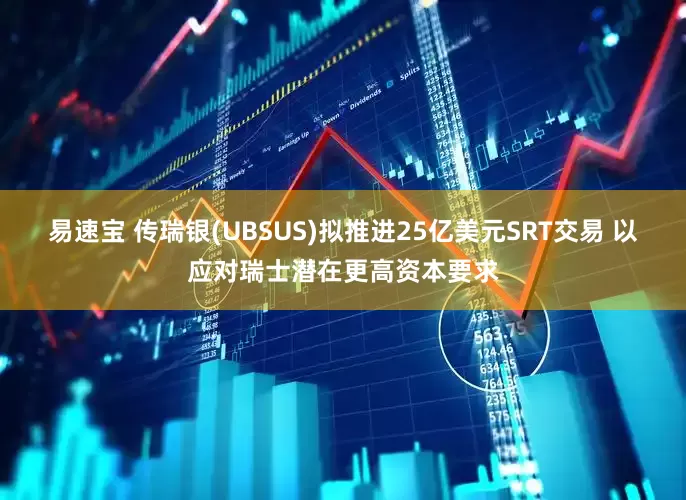 易速宝 传瑞银(UBSUS)拟推进25亿美元SRT交易 以应对瑞士潜在更高资本要求