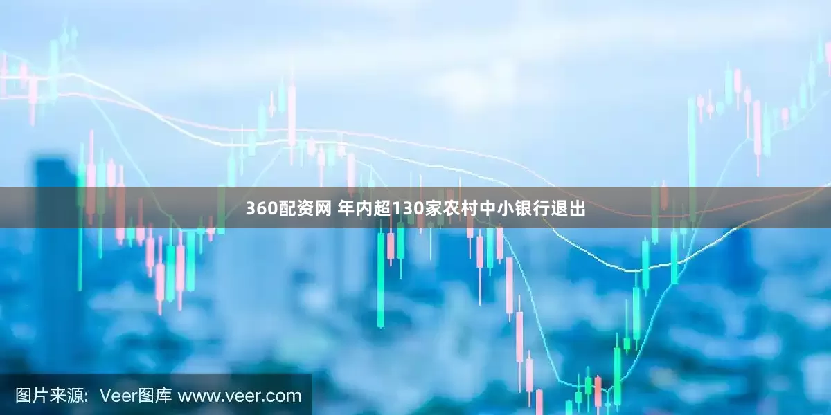 360配资网 年内超130家农村中小银行退出