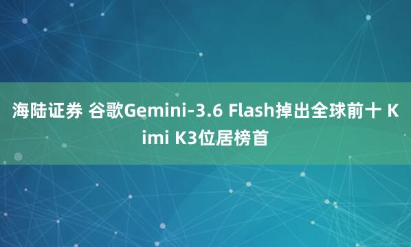 海陆证券 谷歌Gemini-3.6 Flash掉出全球前十 Kimi K3位居榜首